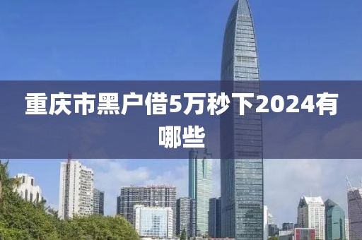 重庆市黑户借5万秒下2024有哪些