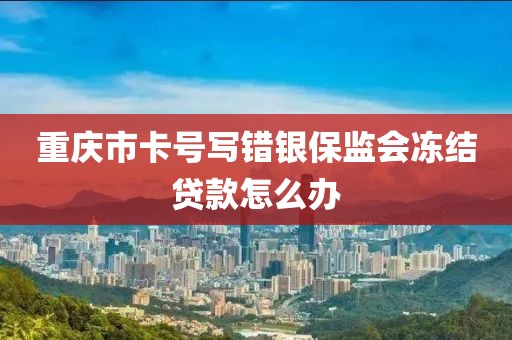 重庆市卡号写错银保监会冻结贷款怎么办