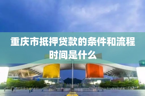 重庆市抵押贷款的条件和流程时间是什么