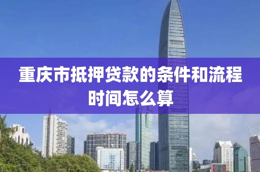 重庆市抵押贷款的条件和流程时间怎么算