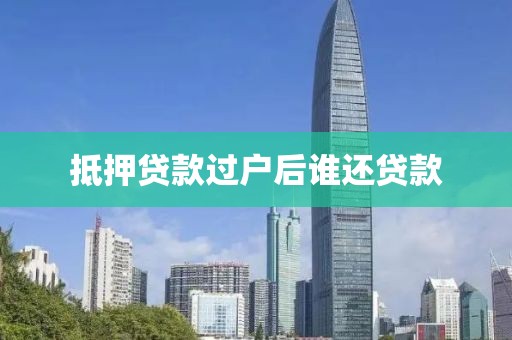 抵押贷款过户后谁还贷款