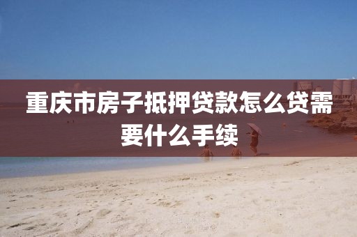 重庆市房子抵押贷款怎么贷需要什么手续