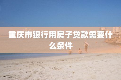 重庆市银行用房子贷款需要什么条件