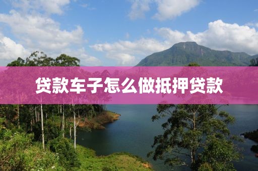 贷款车子怎么做抵押贷款