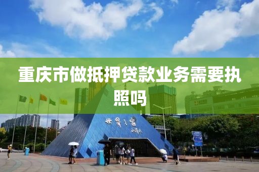 重庆市做抵押贷款业务需要执照吗