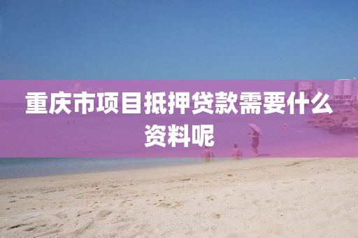 重庆市项目抵押贷款需要什么资料呢