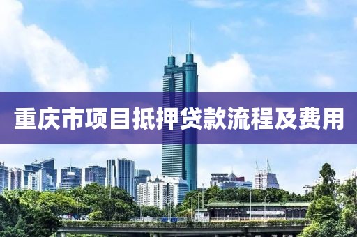 重庆市项目抵押贷款流程及费用
