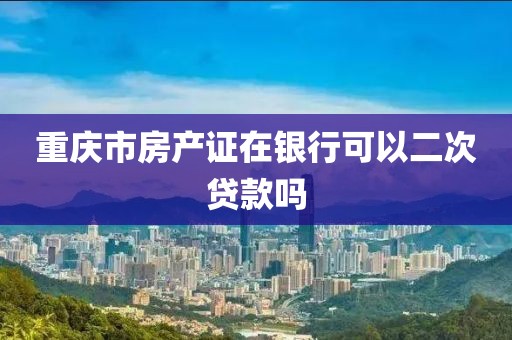 重庆市房产证在银行可以二次贷款吗