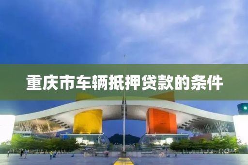 重庆市车辆抵押贷款的条件