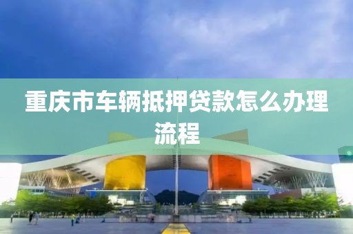 重庆市车辆抵押贷款怎么办理流程
