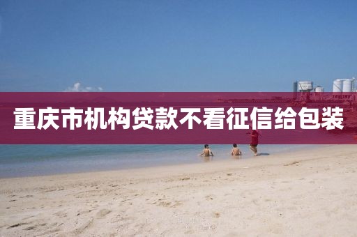 重庆市机构贷款不看征信给包装