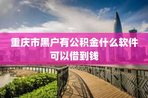 重庆市黑户有公积金什么软件可以借到钱