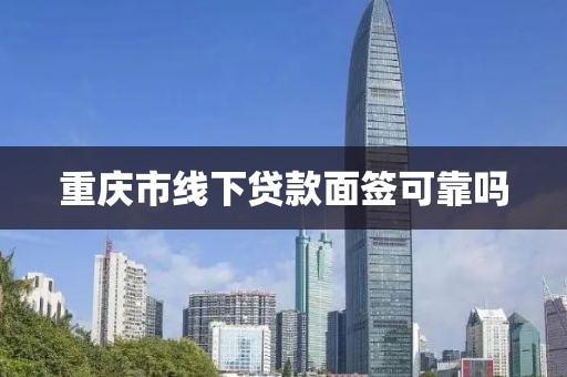 重庆市线下贷款面签可靠吗