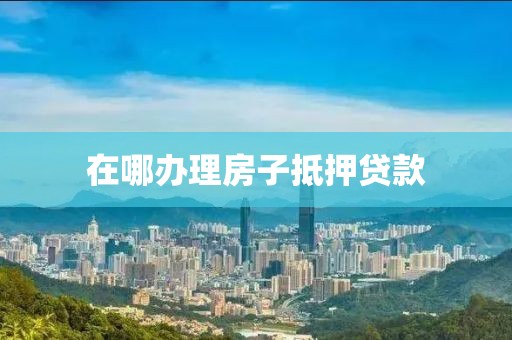在哪办理房子抵押贷款