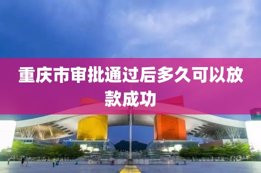 重庆市审批通过后多久可以放款成功
