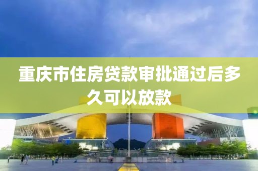 重庆市住房贷款审批通过后多久可以放款