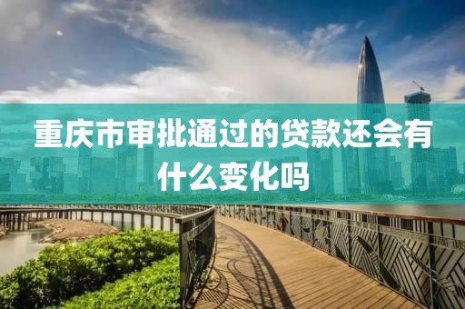 重庆市审批通过的贷款还会有什么变化吗