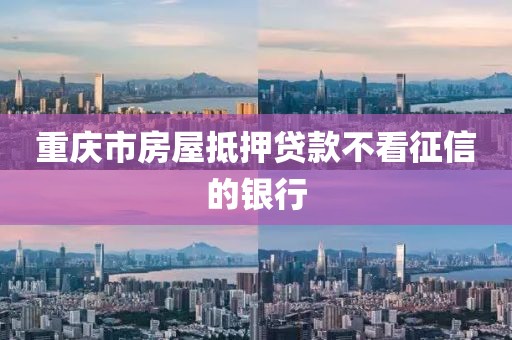 重庆市房屋抵押贷款不看征信的银行
