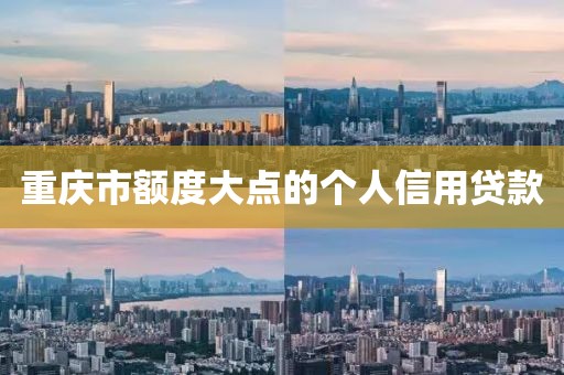 重庆市额度大点的个人信用贷款