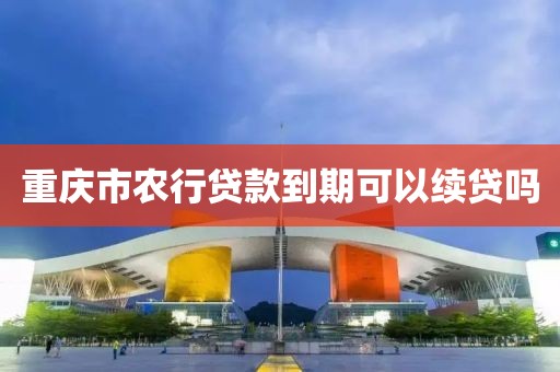 重庆市农行贷款到期可以续贷吗