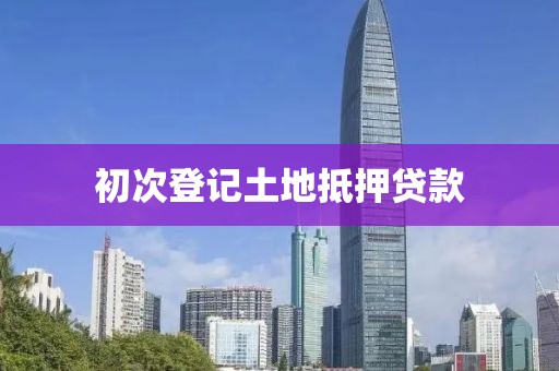 初次登记土地抵押贷款