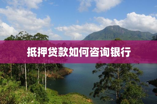 抵押贷款如何咨询银行