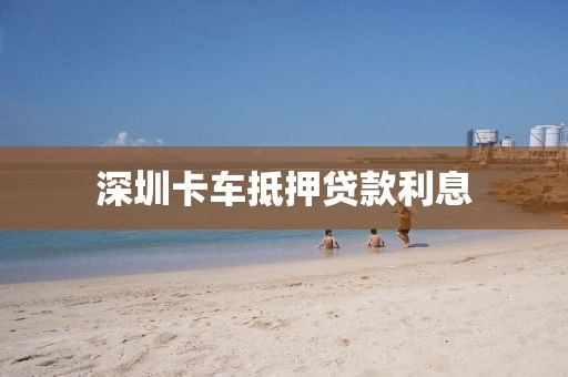 深圳卡车抵押贷款利息