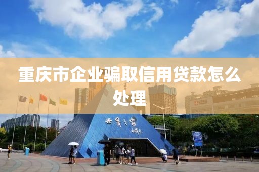 重庆市企业骗取信用贷款怎么处理