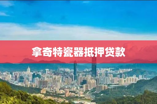 拿奇特瓷器抵押贷款