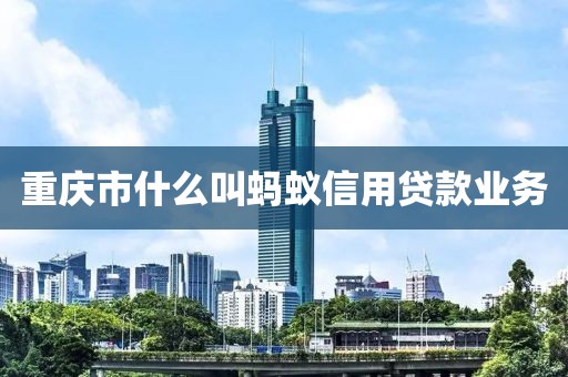 重庆市什么叫蚂蚁信用贷款业务