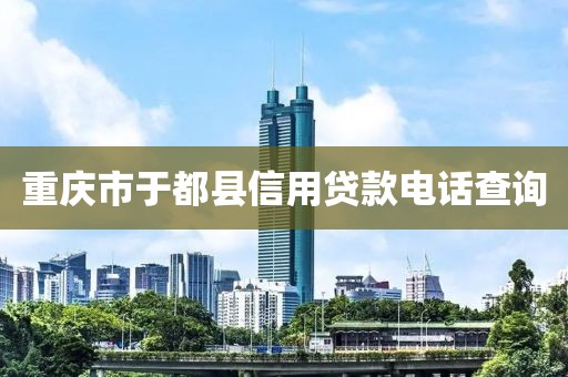 重庆市于都县信用贷款电话查询