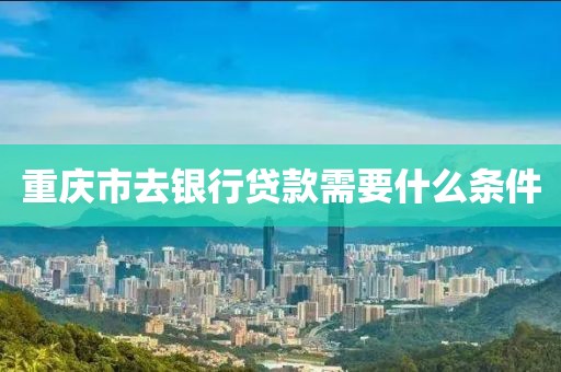 重庆市去银行贷款需要什么条件