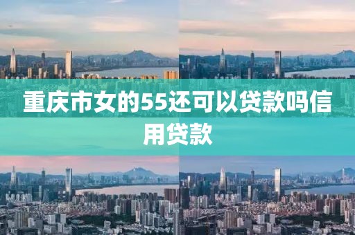 重庆市女的55还可以贷款吗信用贷款
