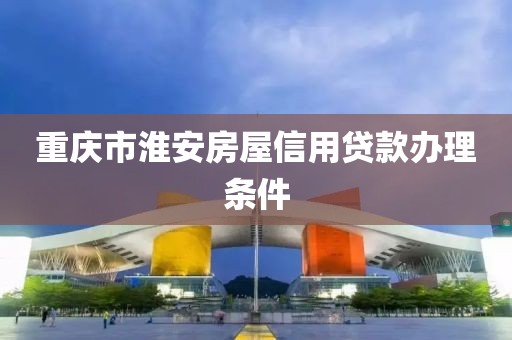 重庆市淮安房屋信用贷款办理条件