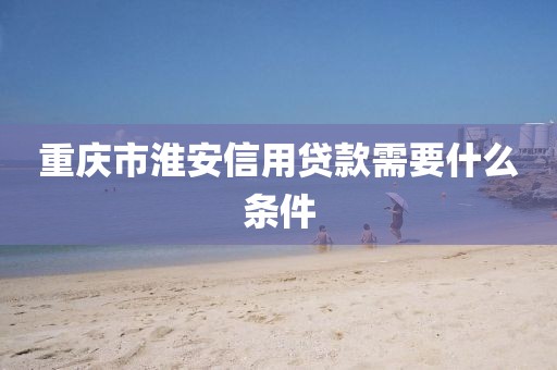 重庆市淮安信用贷款需要什么条件