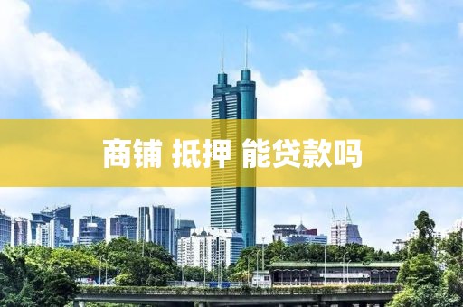 商铺 抵押 能贷款吗