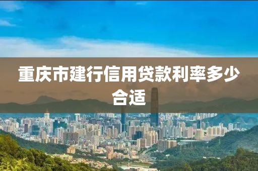 重庆市建行信用贷款利率多少合适