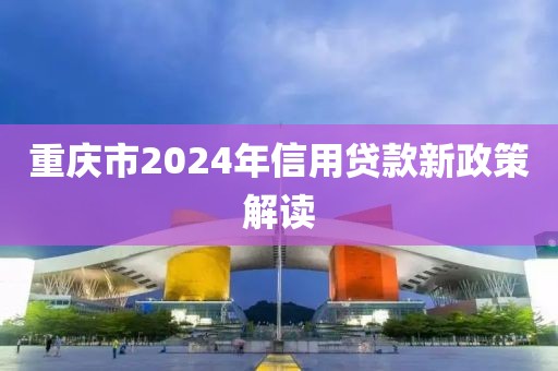 重庆市2024年信用贷款新政策解读
