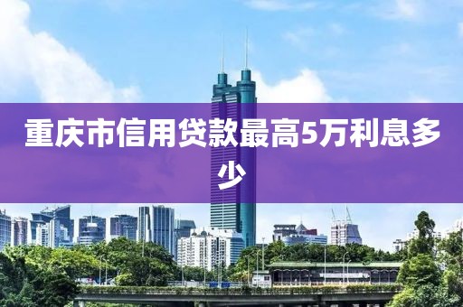 重庆市信用贷款最高5万利息多少