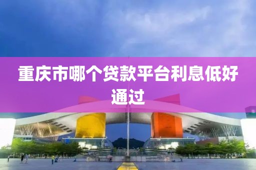 重庆市哪个贷款平台利息低好通过