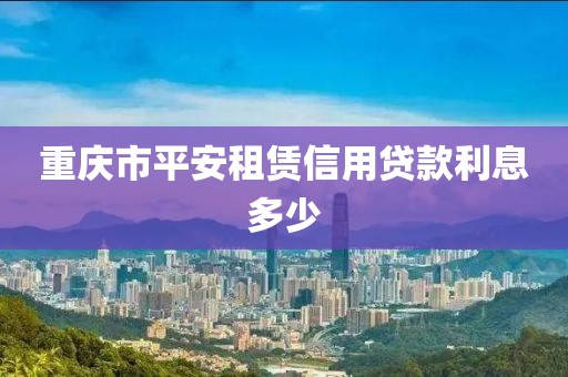 重庆市平安租赁信用贷款利息多少