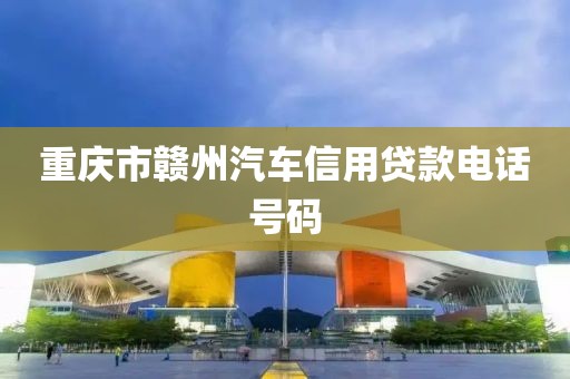 重庆市赣州汽车信用贷款电话号码