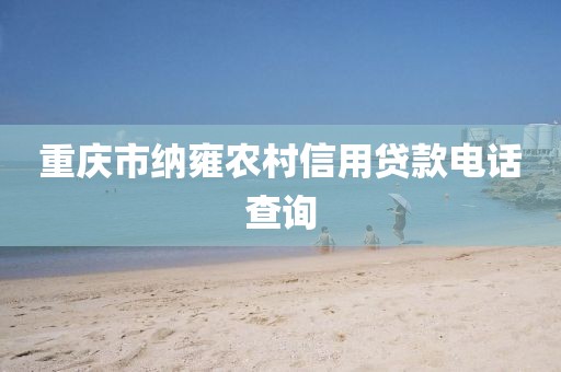 重庆市纳雍农村信用贷款电话查询