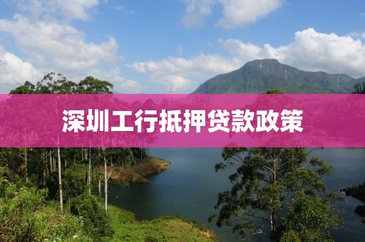 深圳工行抵押贷款政策