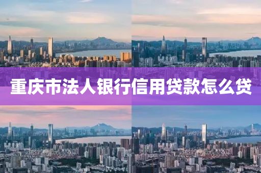 重庆市法人银行信用贷款怎么贷
