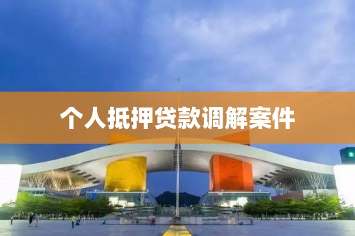 个人抵押贷款调解案件