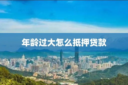 年龄过大怎么抵押贷款