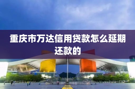 重庆市万达信用贷款怎么延期还款的