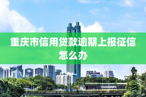 重庆市信用贷款逾期上报征信怎么办