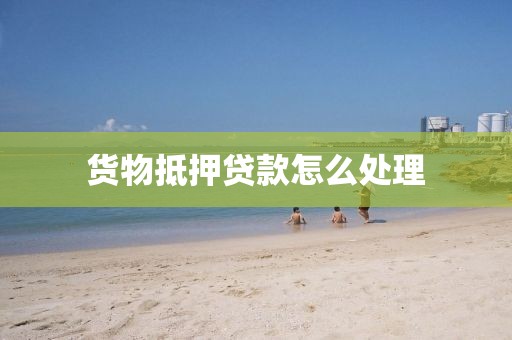货物抵押贷款怎么处理